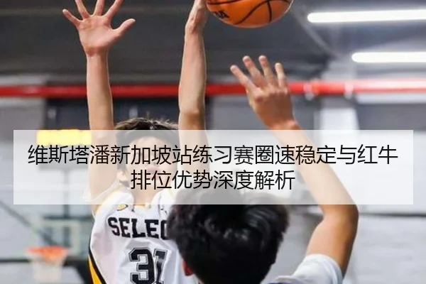 维斯塔潘新加坡站练习赛圈速稳定与红牛排位优势深度解析