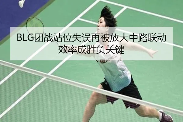 BLG团战站位失误再被放大中路联动效率成胜负关键