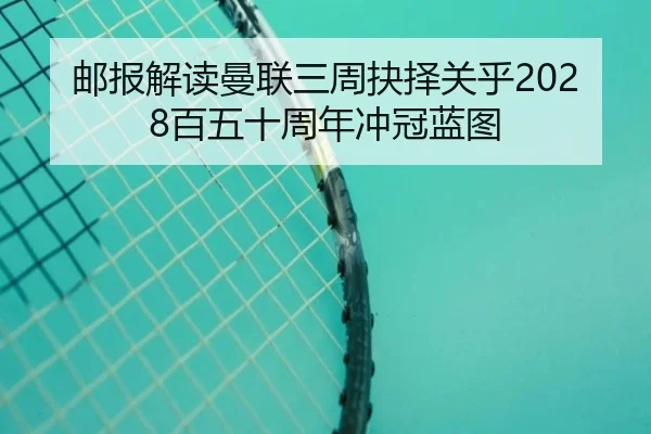 邮报解读曼联三周抉择关乎2028百五十周年冲冠蓝图