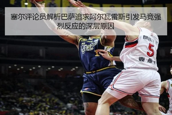 塞尔评论员解析巴萨追求阿尔瓦雷斯引发马竞强烈反应的深层原因
