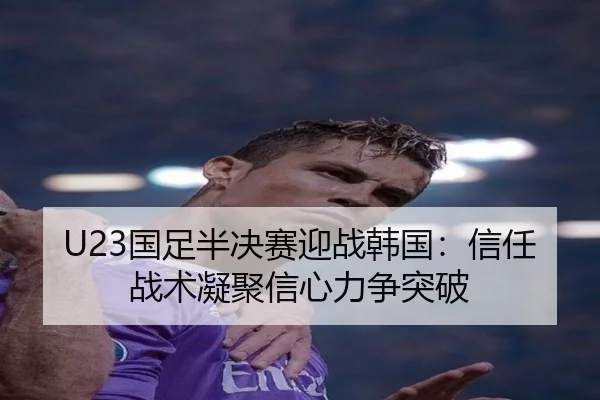 U23国足半决赛迎战韩国：信任战术凝聚信心力争突破